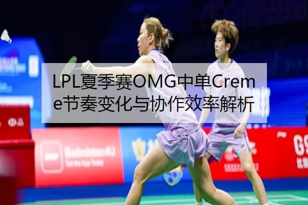 LPL夏季赛OMG中单Creme节奏变化与协作效率解析